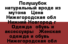 Полушубок натуральный вроде из мутона › Цена ­ 600 - Нижегородская обл., Нижний Новгород г. Одежда, обувь и аксессуары » Женская одежда и обувь   . Нижегородская обл.,Нижний Новгород г.